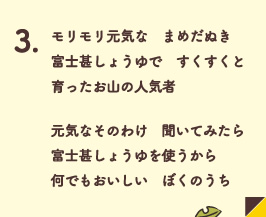 モリモリ元気な　まめだぬき　富士甚しょうゆで　すくすくと　育ったお山の人気者　　元気なそのわけ　聞いてみたら　富士甚しょうゆをつかうから　何でもおいしい　ぼくのうち